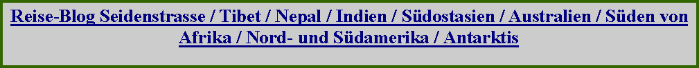 Textfeld: Reise-Blog Seidenstrasse / Tibet / Nepal / Indien / Sdostasien / Australien / Sden von Afrika / Nord- und Sdamerika / Antarktis 